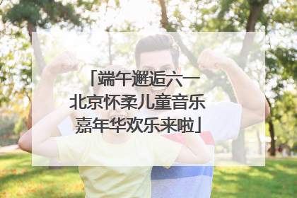 端午邂逅六一 北京怀柔儿童音乐嘉年华欢乐来啦