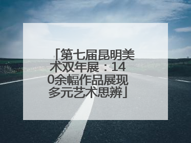 第七届昆明美术双年展：140余幅作品展现多元艺术思辨