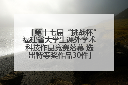 第十七届“挑战杯”福建省大学生课外学术科技作品竞赛落幕 选出特等奖作品30件