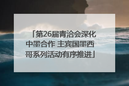 第26届青洽会深化中墨合作 主宾国墨西哥系列活动有序推进