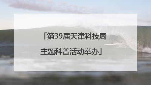 第39届天津科技周主题科普活动举办