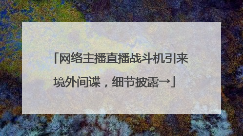 网络主播直播战斗机引来境外间谍，细节披露→