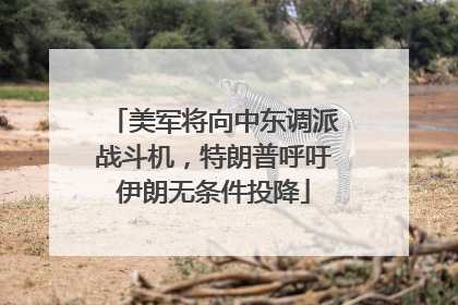 美军将向中东调派战斗机，特朗普呼吁伊朗无条件投降