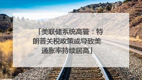 美联储系统高管：特朗普关税政策或导致美通胀率持续居高