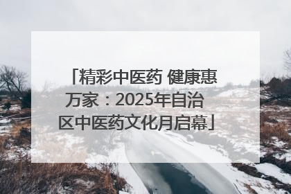 精彩中医药 健康惠万家：2025年自治区中医药文化月启幕