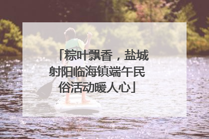 粽叶飘香，盐城射阳临海镇端午民俗活动暖人心