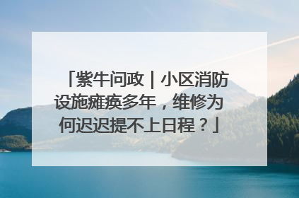 紫牛问政｜小区消防设施瘫痪多年，维修为何迟迟提不上日程？