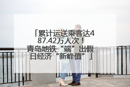 累计运送乘客达487.42万人次！青岛地铁“端”出假日经济“新峰值”