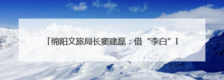 绵阳文旅局长窦建磊：借“李白”IP破圈、以“大熊猫”引流 依托科技优势绽放城市文旅魅力｜文旅局长说