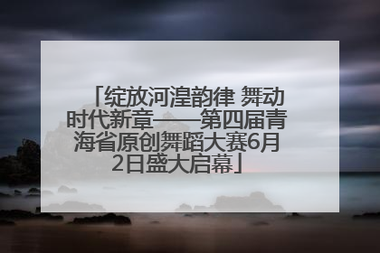 绽放河湟韵律 舞动时代新章——第四届青海省原创舞蹈大赛6月2日盛大启幕