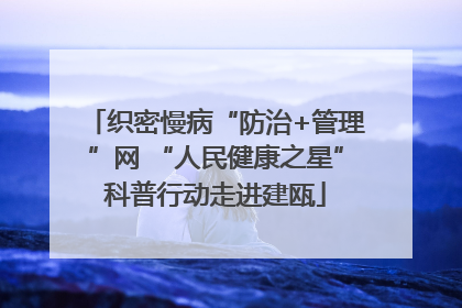 织密慢病“防治+管理”网 “人民健康之星”科普行动走进建瓯