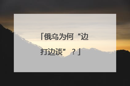 俄乌为何“边打边谈”？