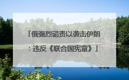 俄强烈谴责以袭击伊朗：违反《联合国宪章》