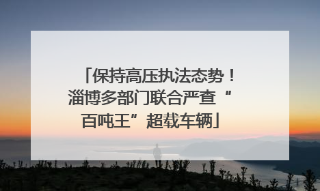 保持高压执法态势！淄博多部门联合严查“百吨王”超载车辆