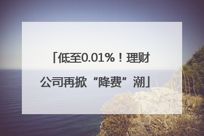 低至0.01%！理财公司再掀“降费”潮