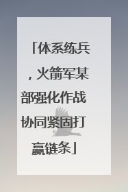 体系练兵，火箭军某部强化作战协同紧固打赢链条