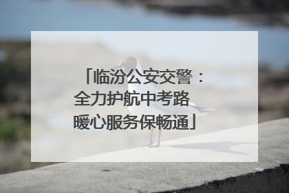 临汾公安交警：全力护航中考路 暖心服务保畅通
