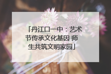 丹江口一中：艺术节传承文化基因 师生共筑文明家园