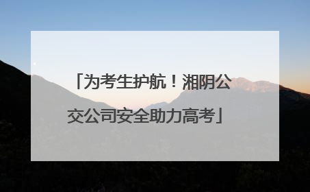 为考生护航！湘阴公交公司安全助力高考