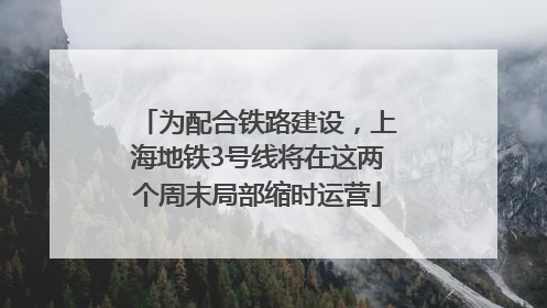 为配合铁路建设，上海地铁3号线将在这两个周末局部缩时运营