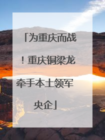 为重庆而战！重庆铜梁龙牵手本土领军央企