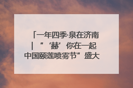 一年四季·泉在济南｜“‘赫’你在一起 中国颐莲喷雾节”盛大开启 共赴水润之约