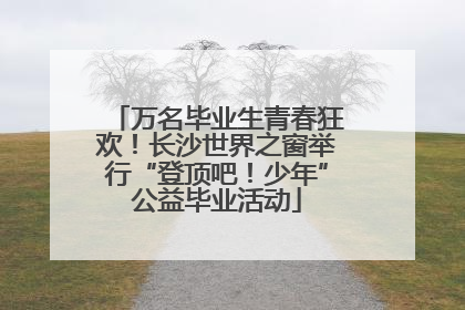 万名毕业生青春狂欢！长沙世界之窗举行“登顶吧！少年”公益毕业活动