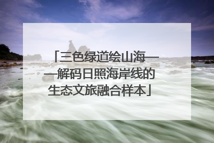 三色绿道绘山海——解码日照海岸线的生态文旅融合样本