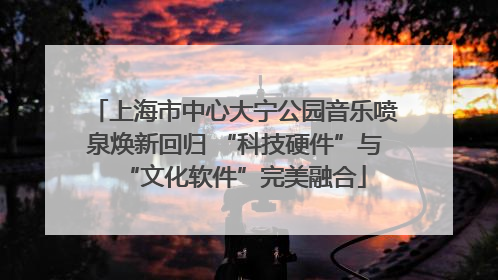上海市中心大宁公园音乐喷泉焕新回归 “科技硬件”与“文化软件”完美融合
