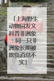 上海野生动物园发文科普非洲象：同一只非洲象长期被欺负消息不实