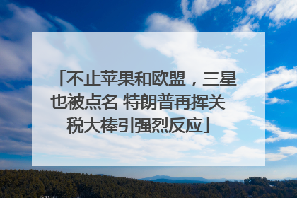 不止苹果和欧盟，三星也被点名 特朗普再挥关税大棒引强烈反应