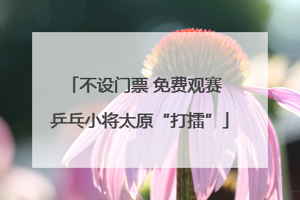 不设门票 免费观赛 乒乓小将太原“打擂”