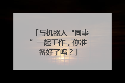 与机器人“同事”一起工作，你准备好了吗？