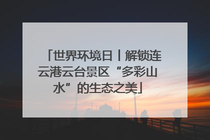世界环境日丨解锁连云港云台景区“多彩山水”的生态之美