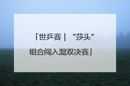 世乒赛｜“莎头”组合闯入混双决赛