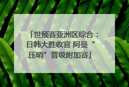 世预赛亚洲区综合：日韩大胜收官 阿曼“压哨”晋级附加赛