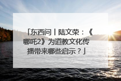东西问丨陆文荣：《哪吒2》为道教文化传播带来哪些启示？