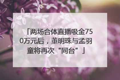 两场合体直播吸金750万元后，董明珠与孟羽童将再次“同台”