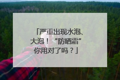 严重出现水泡、大泡！“防晒霜”你用对了吗？