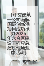 中交建筑一公司南航国际创新港项目成功承办2025年六合区建设工程应急演练现场观摩活动