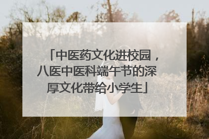 中医药文化进校园，八医中医科端午节的深厚文化带给小学生