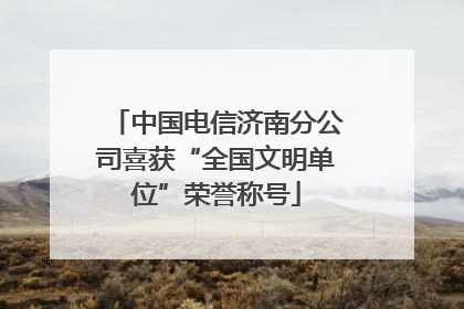中国电信济南分公司喜获“全国文明单位”荣誉称号