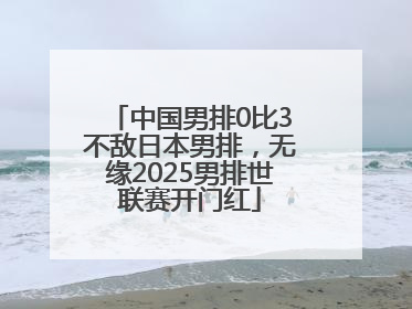 中国男排0比3不敌日本男排，无缘2025男排世联赛开门红