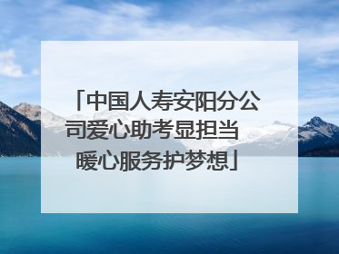 中国人寿安阳分公司爱心助考显担当 暖心服务护梦想