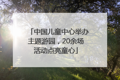 中国儿童中心举办主题游园，20余场活动点亮童心