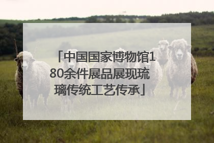 中国国家博物馆180余件展品展现琉璃传统工艺传承