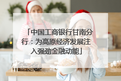 中国工商银行甘南分行：为高原经济发展注入强劲金融动能