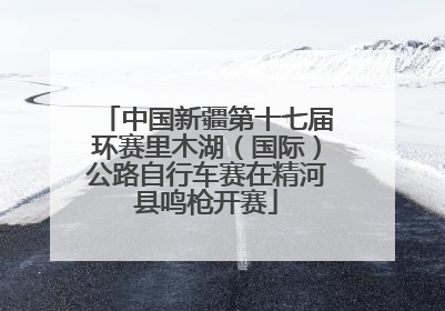中国新疆第十七届环赛里木湖（国际）公路自行车赛在精河县鸣枪开赛