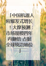 中国机器人将爆发式增长！大摩预测：市场规模四年内翻倍 占据全球统治地位
