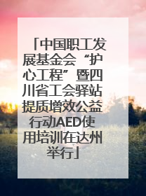 中国职工发展基金会“护心工程”暨四川省工会驿站提质增效公益行动AED使用培训在达州举行